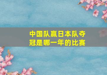 中国队赢日本队夺冠是哪一年的比赛