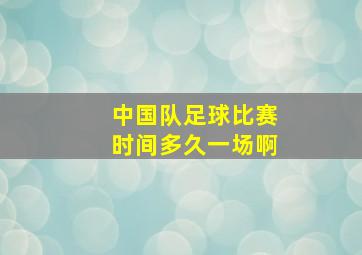 中国队足球比赛时间多久一场啊