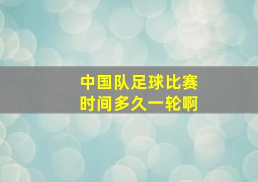 中国队足球比赛时间多久一轮啊