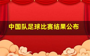 中国队足球比赛结果公布