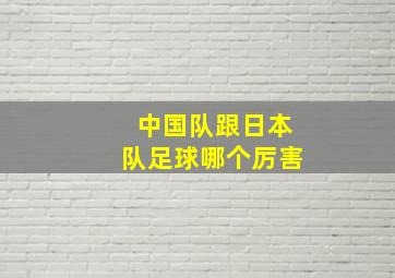 中国队跟日本队足球哪个厉害