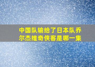 中国队输给了日本队乔尔杰维奇侠客是哪一集