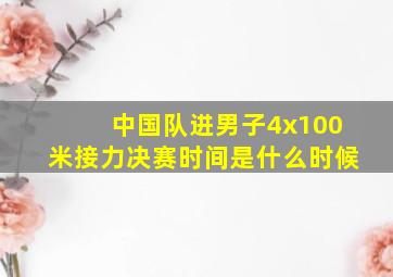 中国队进男子4x100米接力决赛时间是什么时候