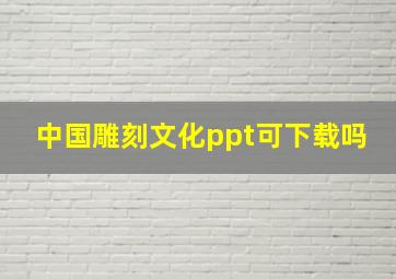 中国雕刻文化ppt可下载吗