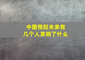 中国预知未来有几个人发明了什么