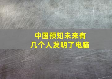 中国预知未来有几个人发明了电脑