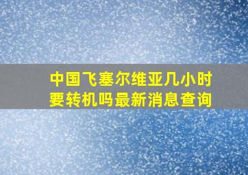 中国飞塞尔维亚几小时要转机吗最新消息查询