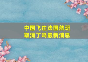 中国飞往法国航班取消了吗最新消息