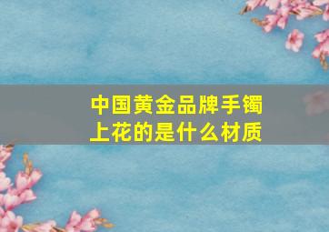 中国黄金品牌手镯上花的是什么材质