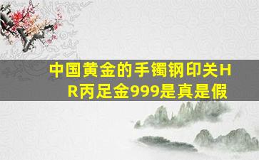 中国黄金的手镯钢印关HR丙足金999是真是假