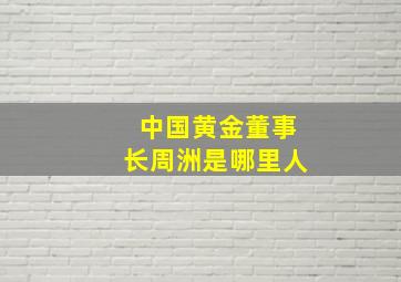 中国黄金董事长周洲是哪里人