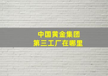 中国黄金集团第三工厂在哪里