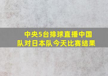 中央5台排球直播中国队对日本队今天比赛结果