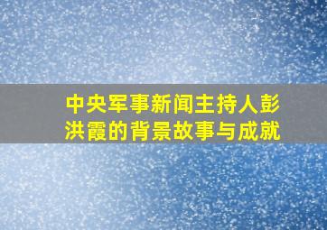 中央军事新闻主持人彭洪霞的背景故事与成就