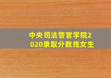 中央司法警官学院2020录取分数线女生