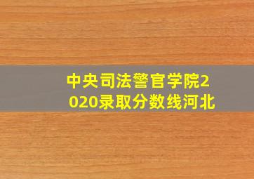 中央司法警官学院2020录取分数线河北