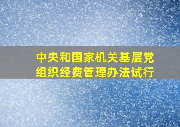 中央和国家机关基层党组织经费管理办法试行