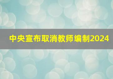 中央宣布取消教师编制2024