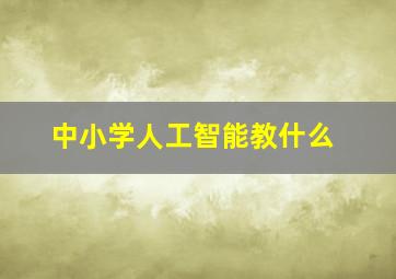 中小学人工智能教什么