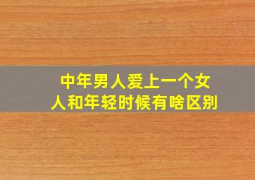 中年男人爱上一个女人和年轻时候有啥区别