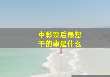 中彩票后最想干的事是什么