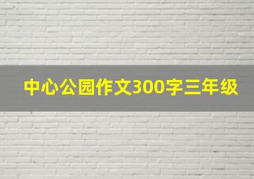 中心公园作文300字三年级