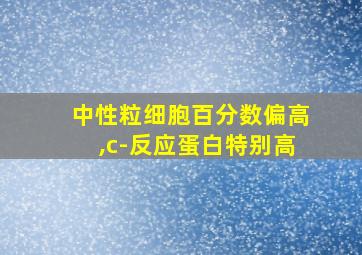 中性粒细胞百分数偏高,c-反应蛋白特别高