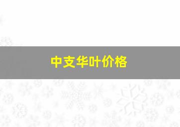 中支华叶价格