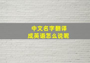 中文名字翻译成英语怎么说呢