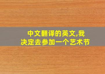 中文翻译的英文,我决定去参加一个艺术节