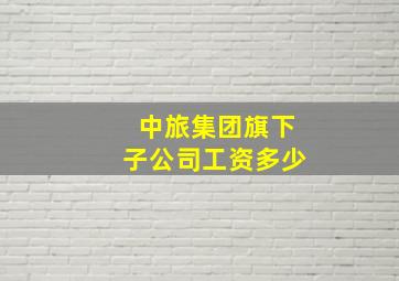 中旅集团旗下子公司工资多少