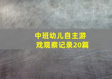 中班幼儿自主游戏观察记录20篇