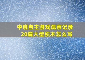 中班自主游戏观察记录20篇大型积木怎么写