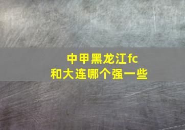 中甲黑龙江fc和大连哪个强一些