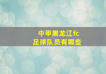 中甲黑龙江fc足球队员有哪些