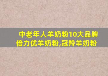 中老年人羊奶粉10大品牌倍力优羊奶粉,冠羚羊奶粉