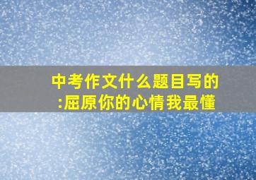 中考作文什么题目写的:屈原你的心情我最懂