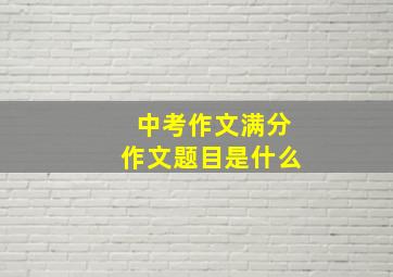 中考作文满分作文题目是什么