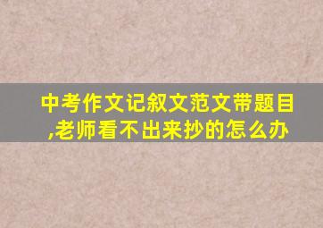 中考作文记叙文范文带题目,老师看不出来抄的怎么办