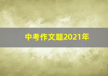 中考作文题2021年