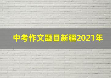 中考作文题目新疆2021年