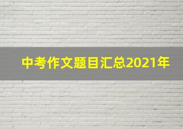 中考作文题目汇总2021年