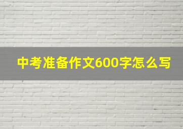 中考准备作文600字怎么写