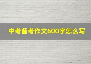 中考备考作文600字怎么写