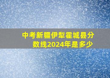 中考新疆伊犁霍城县分数线2024年是多少