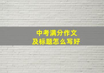 中考满分作文及标题怎么写好