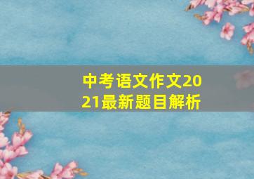 中考语文作文2021最新题目解析