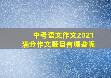 中考语文作文2021满分作文题目有哪些呢