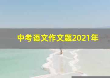 中考语文作文题2021年