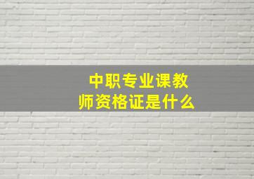 中职专业课教师资格证是什么